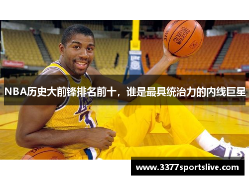 NBA历史大前锋排名前十，谁是最具统治力的内线巨星