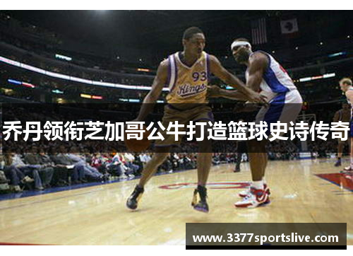 乔丹领衔芝加哥公牛打造篮球史诗传奇