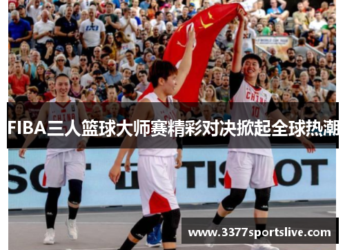 FIBA三人篮球大师赛精彩对决掀起全球热潮