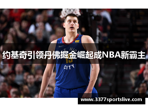 约基奇引领丹佛掘金崛起成NBA新霸主