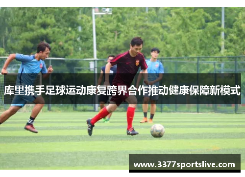 库里携手足球运动康复跨界合作推动健康保障新模式