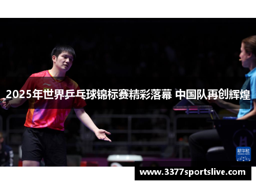 2025年世界乒乓球锦标赛精彩落幕 中国队再创辉煌