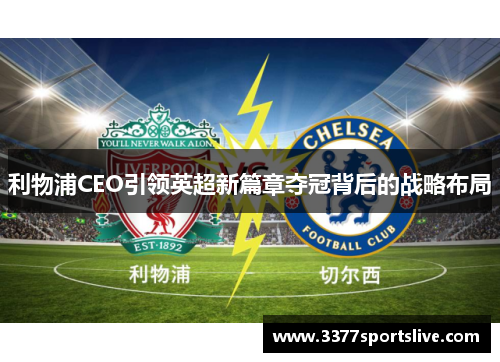 利物浦CEO引领英超新篇章夺冠背后的战略布局