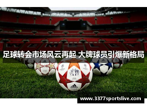足球转会市场风云再起 大牌球员引爆新格局