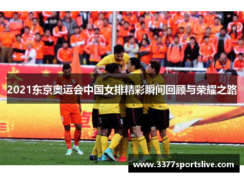 2021东京奥运会中国女排精彩瞬间回顾与荣耀之路